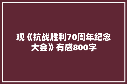 观《抗战胜利70周年纪念大会》有感800字