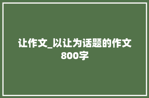 让作文_以让为话题的作文800字