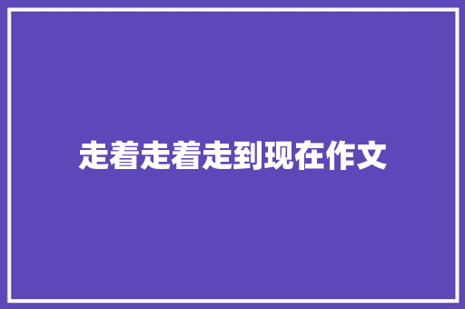 走着走着走到现在作文
