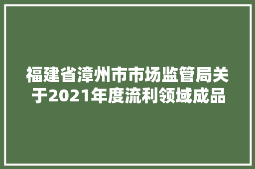 福建省漳州市市场监管局关于2021年度流利领域成品油质量抽查考验分析申报