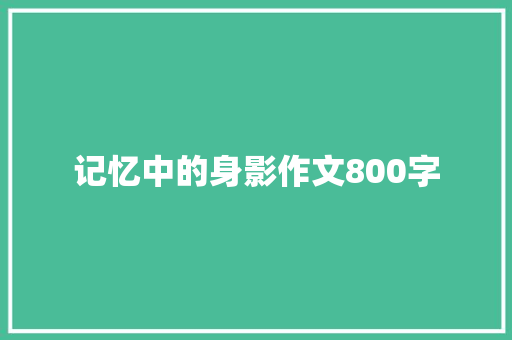 记忆中的身影作文800字 知识百科