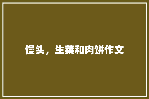馒头，生菜和肉饼作文 知识百科