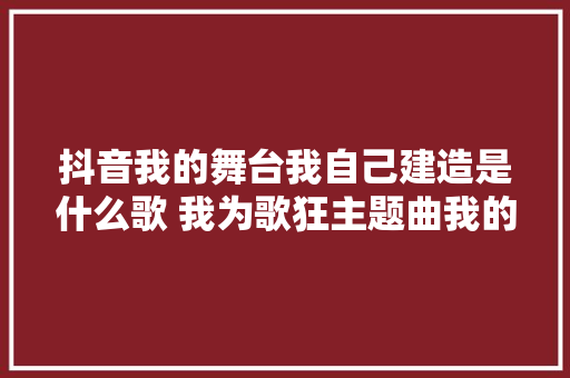 抖音我的舞台我自己建造是什么歌 我为歌狂主题曲我的舞台 休闲娱乐