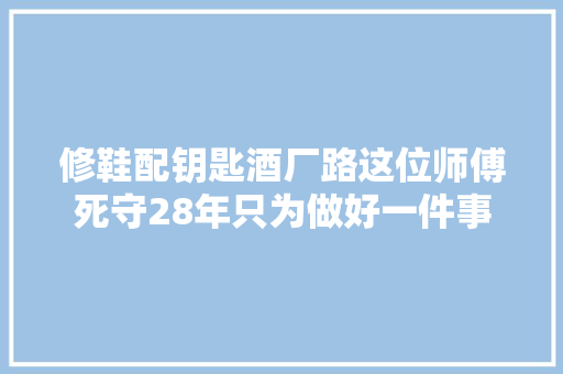 修鞋配钥匙酒厂路这位师傅死守28年只为做好一件事