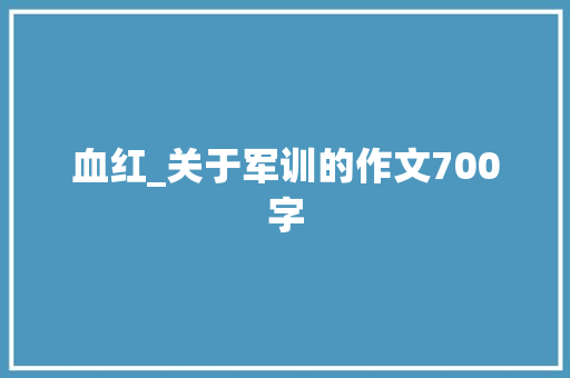 血红_关于军训的作文700字 知识百科