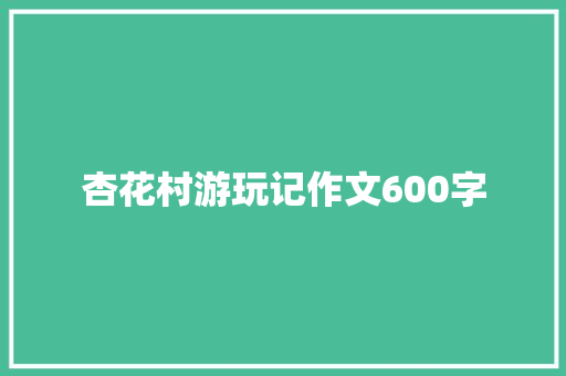 杏花村游玩记作文600字