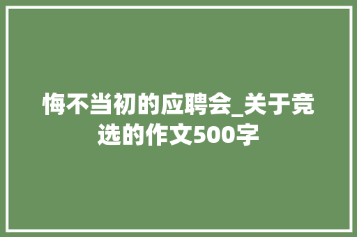 悔不当初的应聘会_关于竞选的作文500字