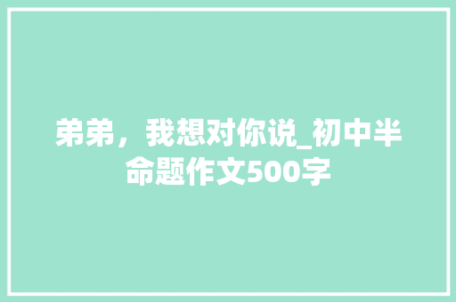 弟弟，我想对你说_初中半命题作文500字