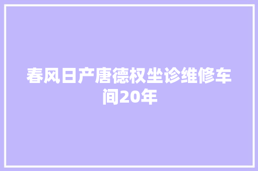 春风日产唐德权坐诊维修车间20年 汽车知识