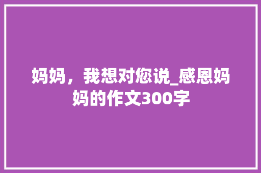 妈妈，我想对您说_感恩妈妈的作文300字