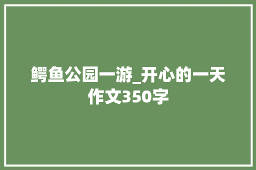 鳄鱼公园一游_开心的一天作文350字
