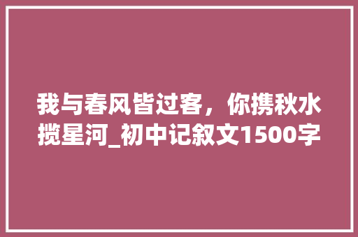 我与春风皆过客，你携秋水揽星河_初中记叙文1500字