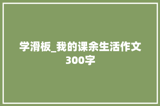学滑板_我的课余生活作文300字