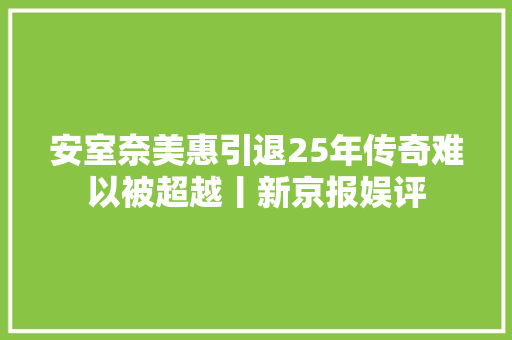安室奈美惠引退25年传奇难以被超越丨新京报娱评