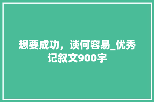 想要成功，谈何容易_优秀记叙文900字
