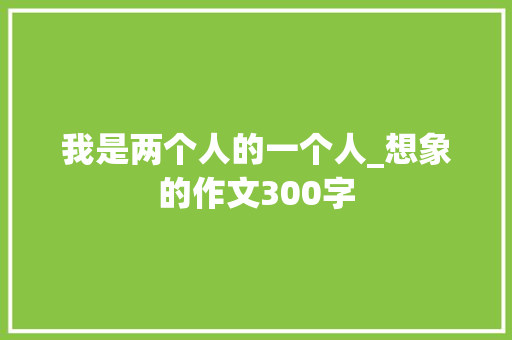我是两个人的一个人_想象的作文300字