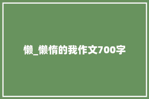 懒_懒惰的我作文700字 知识百科