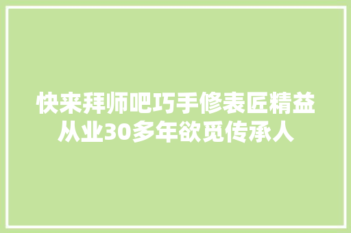 快来拜师吧巧手修表匠精益从业30多年欲觅传承人