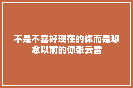 不是不喜好现在的你而是想念以前的你张云雷