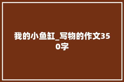 我的小鱼缸_写物的作文350字