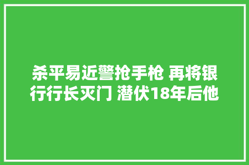 杀平易近警抢手枪 再将银行行长灭门 潜伏18年后他升任局长 拳脚功夫了得 却被纪委拿下