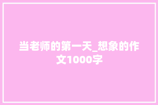 当老师的第一天_想象的作文1000字 知识百科