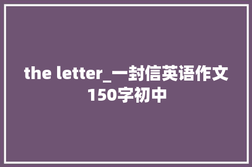 the letter_一封信英语作文150字初中