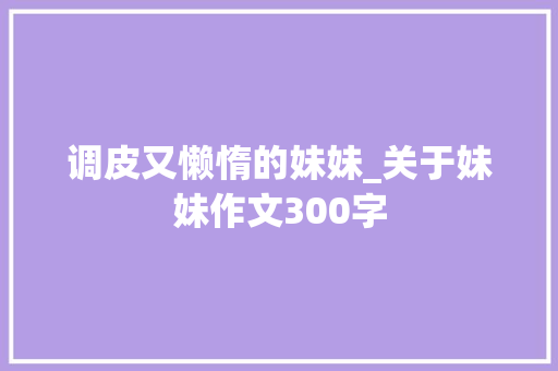 调皮又懒惰的妹妹_关于妹妹作文300字
