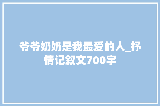 爷爷奶奶是我最爱的人_抒情记叙文700字