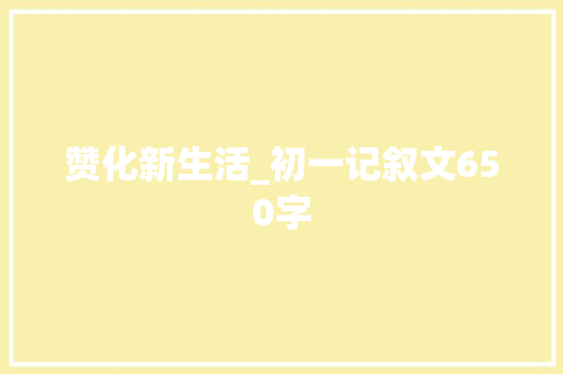 赞化新生活_初一记叙文650字