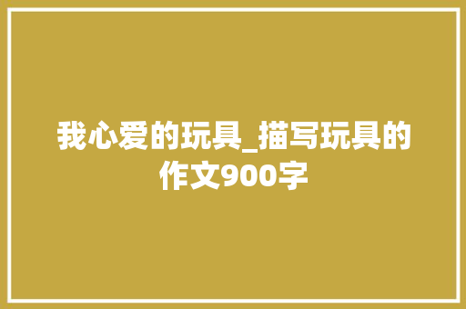 我心爱的玩具_描写玩具的作文900字