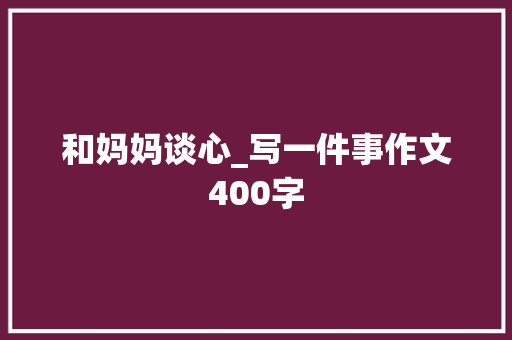 和妈妈谈心_写一件事作文400字