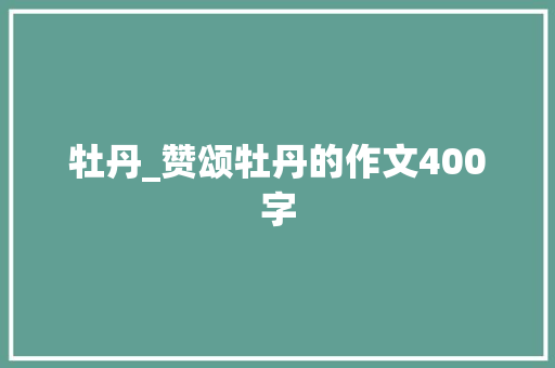 牡丹_赞颂牡丹的作文400字