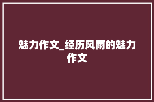 魅力作文_经历风雨的魅力作文 知识百科