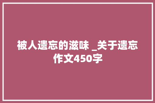 被人遗忘的滋味 _关于遗忘作文450字