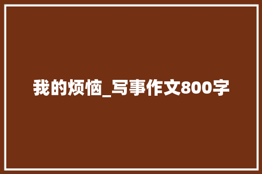 我的烦恼_写事作文800字