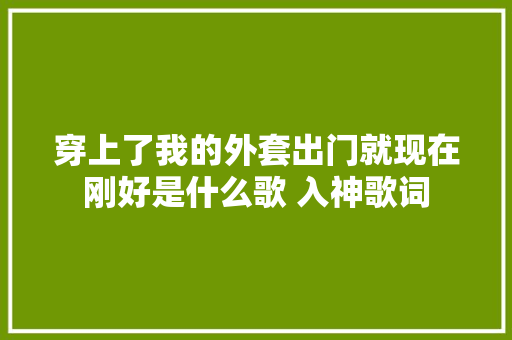 穿上了我的外套出门就现在刚好是什么歌 入神歌词