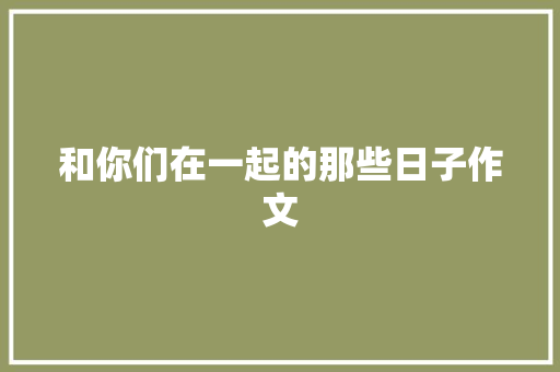 和你们在一起的那些日子作文