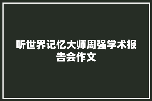 听世界记忆大师周强学术报告会作文 知识百科