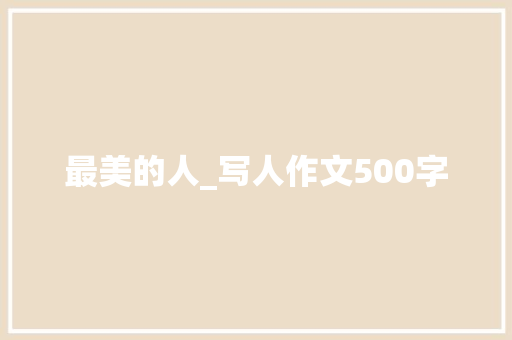 最美的人_写人作文500字 知识百科