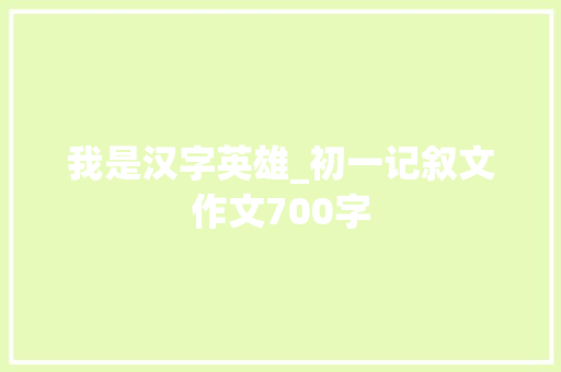 我是汉字英雄_初一记叙文作文700字