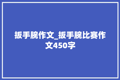扳手腕作文_扳手腕比赛作文450字