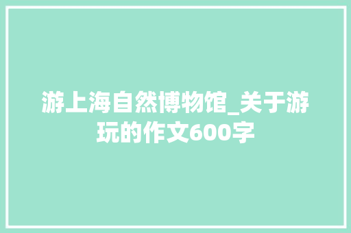 游上海自然博物馆_关于游玩的作文600字