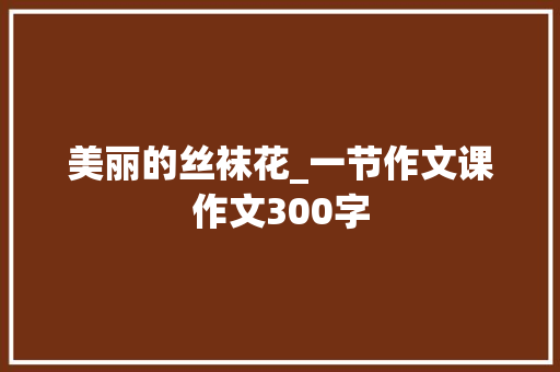 美丽的丝袜花_一节作文课作文300字