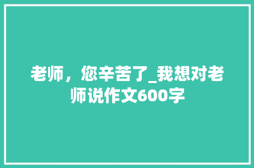 老师，您辛苦了_我想对老师说作文600字