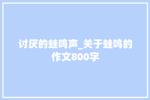 讨厌的蛙鸣声_关于蛙鸣的作文800字