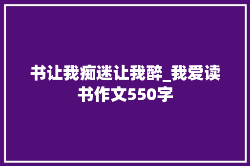 书让我痴迷让我醉_我爱读书作文550字