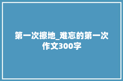 第一次擦地_难忘的第一次作文300字