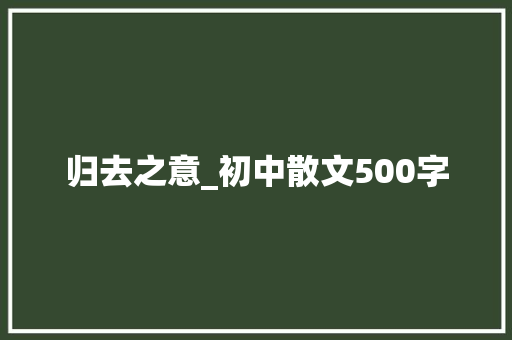 归去之意_初中散文500字 知识百科