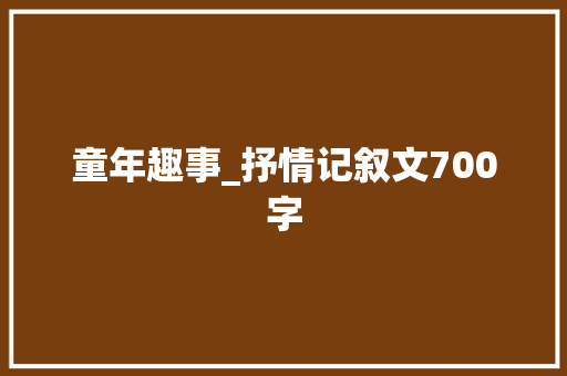 童年趣事_抒情记叙文700字 知识百科
